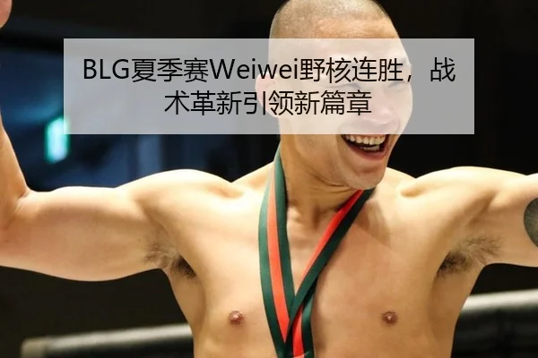 BLG夏季赛Weiwei野核连胜，战术革新引领新篇章