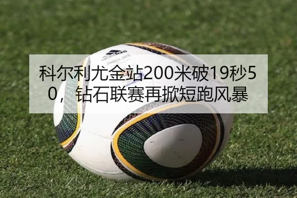 科尔利尤金站200米破19秒50，钻石联赛再掀短跑风暴