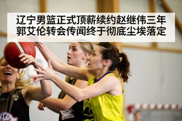 辽宁男篮正式顶薪续约赵继伟三年郭艾伦转会传闻终于彻底尘埃落定
