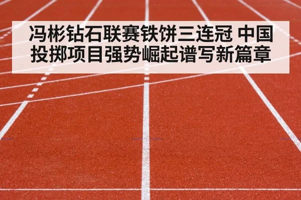 冯彬钻石联赛铁饼三连冠 中国投掷项目强势崛起谱写新篇章